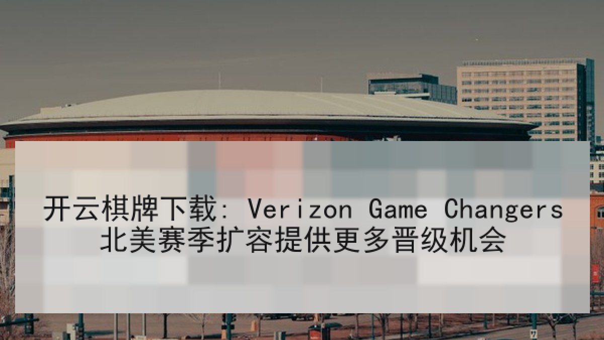开云棋牌下载: Verizon Game Changers北美赛季扩容提供更多晋级机会