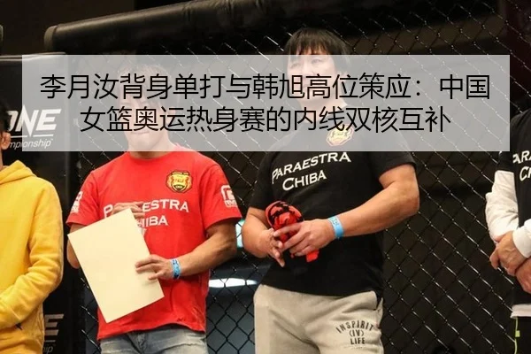 李月汝背身单打与韩旭高位策应：中国女篮奥运热身赛的内线双核互补