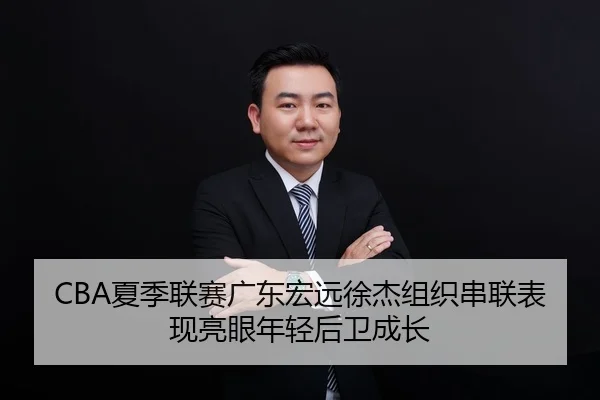 CBA夏季联赛广东宏远徐杰组织串联表现亮眼年轻后卫成长