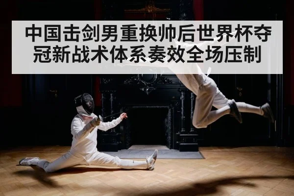 中国击剑男重换帅后世界杯夺冠新战术体系奏效全场压制
